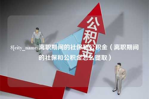 山东离职期间的社保和公积金（离职期间的社保和公积金怎么提取）