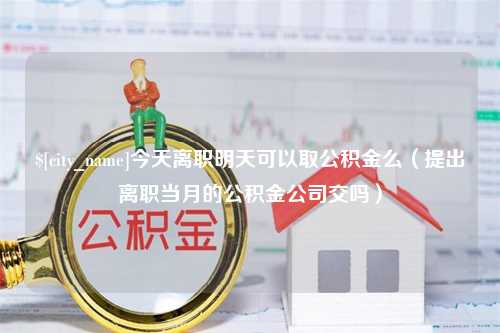 山东今天离职明天可以取公积金么（提出离职当月的公积金公司交吗）