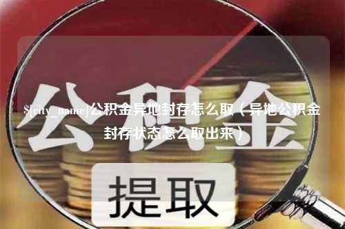 山东公积金异地封存怎么取（异地公积金封存状态怎么取出来）