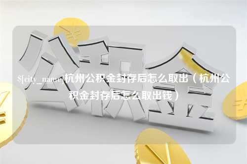 山东杭州公积金封存后怎么取出（杭州公积金封存后怎么取出钱）