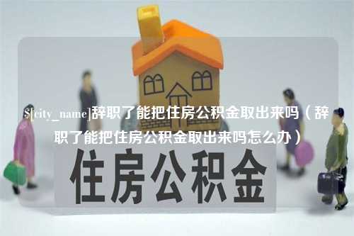 山东辞职了能把住房公积金取出来吗（辞职了能把住房公积金取出来吗怎么办）