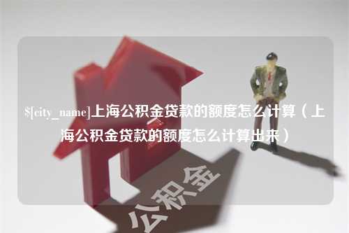 山东上海公积金贷款的额度怎么计算（上海公积金贷款的额度怎么计算出来）